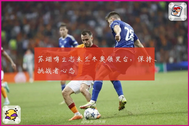 苏翊鸣立志米兰冬奥领奖台，保持挑战者心态