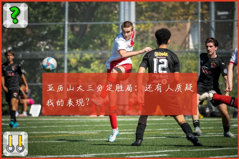 亚历山大三分定胜局：还有人质疑我的表现？