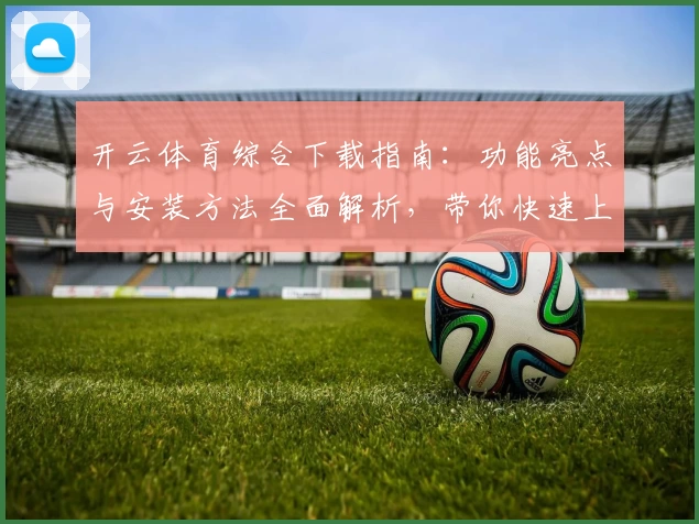开云体育综合下载指南：功能亮点与安装方法全面解析，带你快速上手