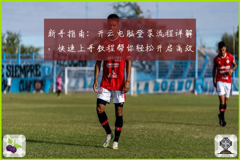 新手指南：开云电脑登录流程详解，快速上手教程帮你轻松开启高效云端体验