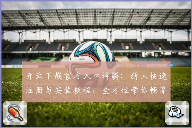 开云下载官方入口详解：新人快速注册与安装教程，全方位带你畅享使用体验