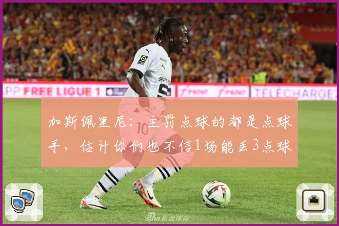 加斯佩里尼：主罚点球的都是点球手，估计你们也不信1场能丢3点球