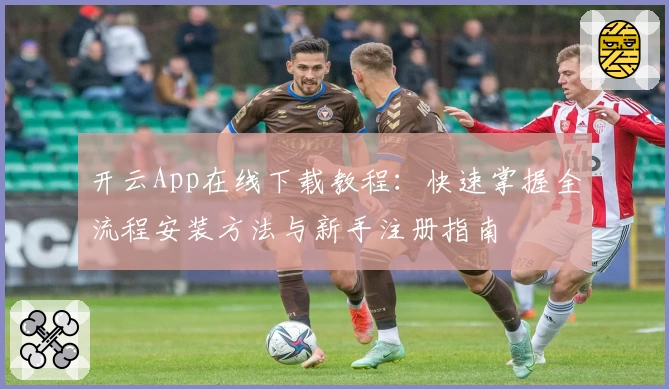 开云App在线下载教程：快速掌握全流程安装方法与新手注册指南