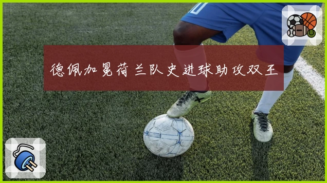 德佩加冕荷兰队史进球助攻双王