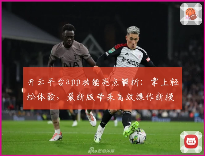 开云平台app功能亮点解析：掌上轻松体验，最新版带来高效操作新模式