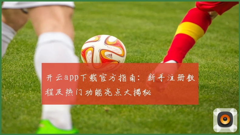 开云app下载官方指南：新手注册教程及热门功能亮点大揭秘
