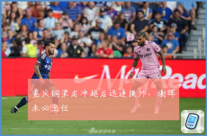 重庆铜梁龙冲超后迅速换帅，谢晖未必上任