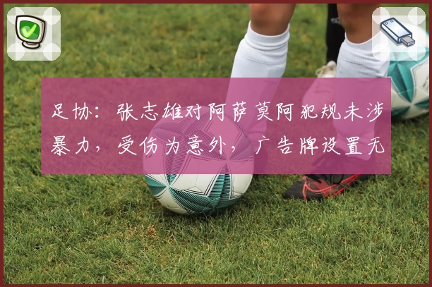 足协:张志雄对阿萨莫阿犯规未涉暴力,受伤为意外,广告牌设置无问题