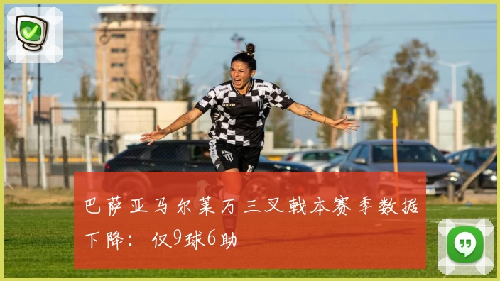 巴萨亚马尔莱万三叉戟本赛季数据下降：仅9球6助