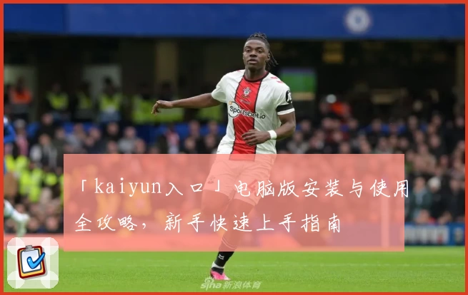 「kaiyun入口」电脑版安装与使用全攻略，新手快速上手指南