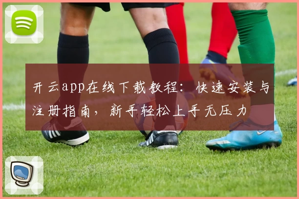 开云app在线下载教程：快速安装与注册指南，新手轻松上手无压力