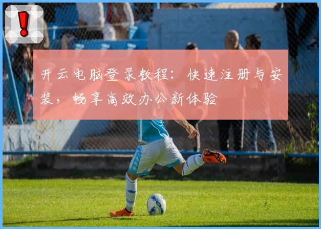 开云电脑登录教程：快速注册与安装，畅享高效办公新体验
