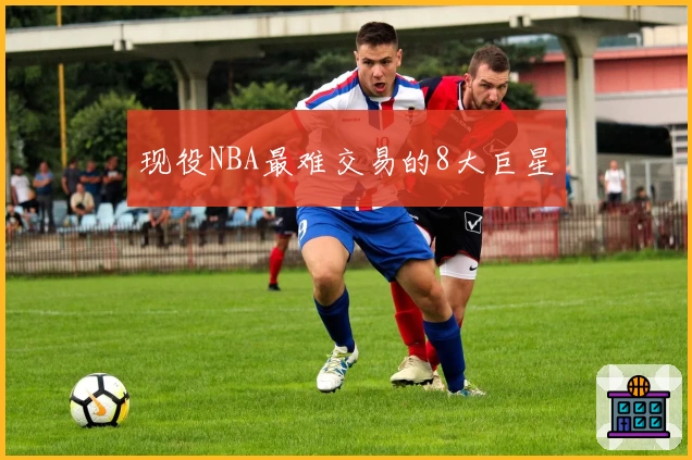 现役NBA最难交易的8大巨星