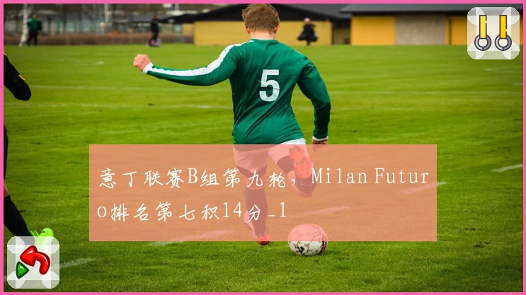 意丁联赛B组第九轮，Milan Futuro排名第七积14分_1