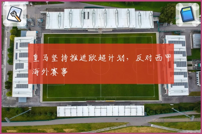 皇马坚持推进欧超计划，反对西甲海外赛事