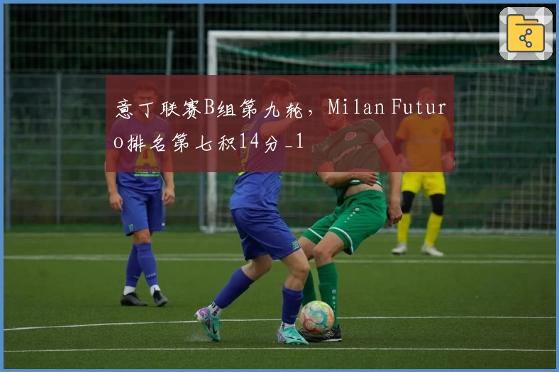 意丁联赛B组第九轮，Milan Futuro排名第七积14分_1