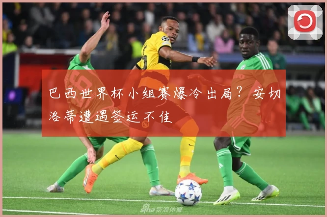 巴西世界杯小组赛爆冷出局？安切洛蒂遭遇签运不佳