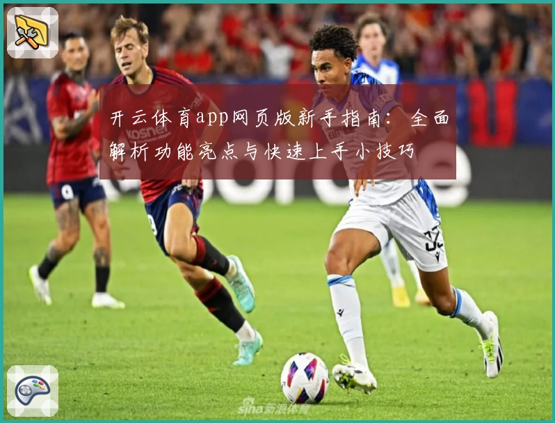 开云体育app网页版新手指南：全面解析功能亮点与快速上手小技巧