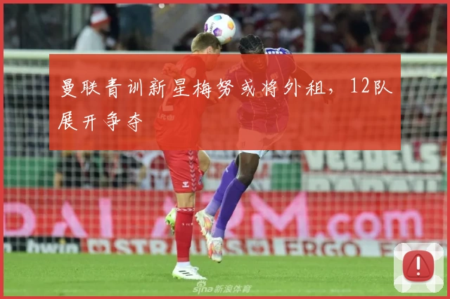 曼联青训新星梅努或将外租，12队展开争夺