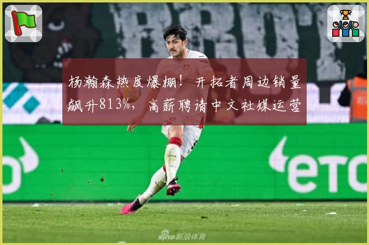 杨瀚森热度爆棚!开拓者周边销量飙升813%,高薪聘请中文社媒运营