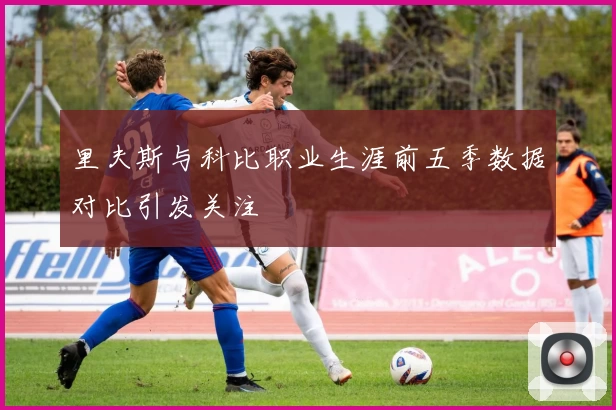 里夫斯与科比职业生涯前五季数据对比引发关注