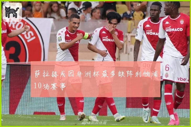 萨拉赫或因非洲杯最多缺阵利物浦10场赛事
