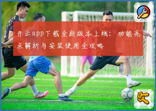 开云app下载全新版本上线：功能亮点解析与安装使用全攻略