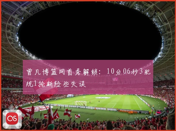 曾凡博篮网首秀解锁：10分06秒3犯规1抢断险些失误