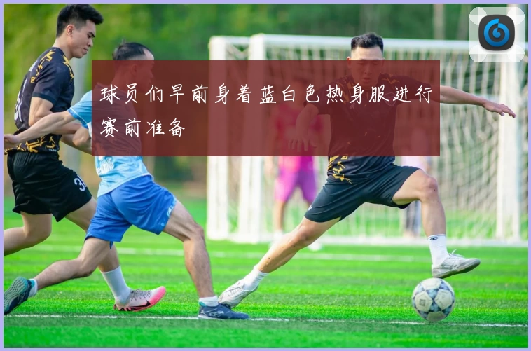 球员们早前身着蓝白色热身服进行赛前准备