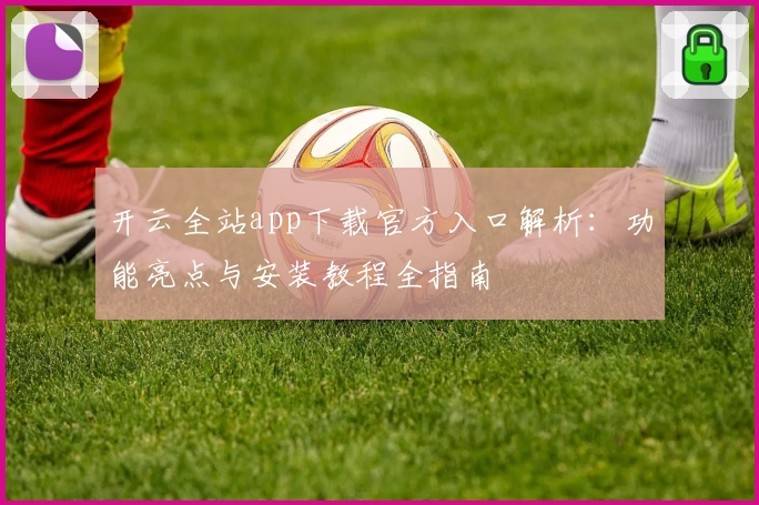 开云全站app下载官方入口解析：功能亮点与安装教程全指南