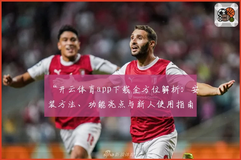“开云体育app下载全方位解析：安装方法、功能亮点与新人使用指南”
