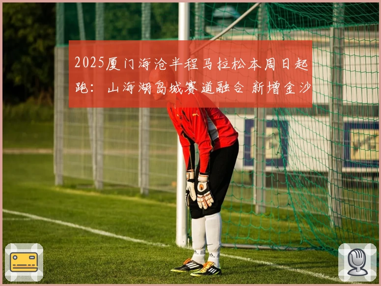 2025厦门海沧半程马拉松本周日起跑：山海湖岛城赛道融合 新增金沙书院路线