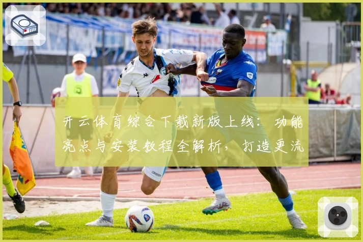开云体育综合下载新版上线：功能亮点与安装教程全解析，打造更流畅的用户体验