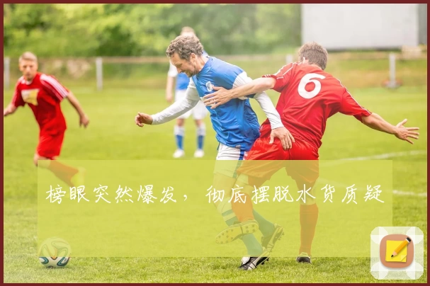 榜眼突然爆发，彻底摆脱水货质疑