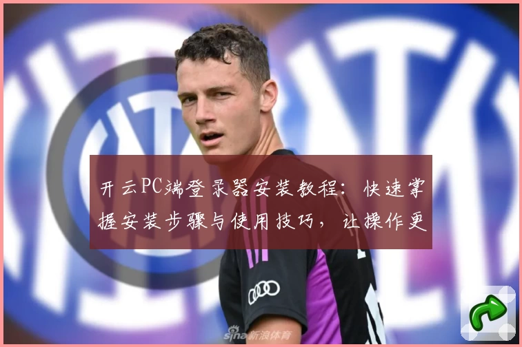 开云PC端登录器安装教程:快速掌握安装步骤与使用技巧,让操作更加便捷