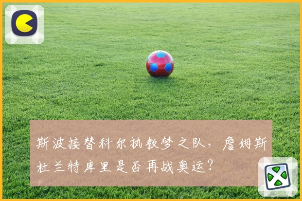 斯波接替科尔执教梦之队,詹姆斯杜兰特库里是否再战奥运?