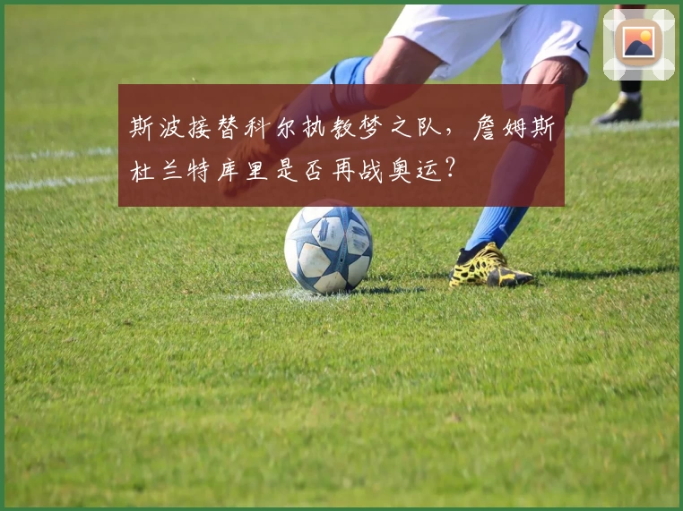 斯波接替科尔执教梦之队,詹姆斯杜兰特库里是否再战奥运?
