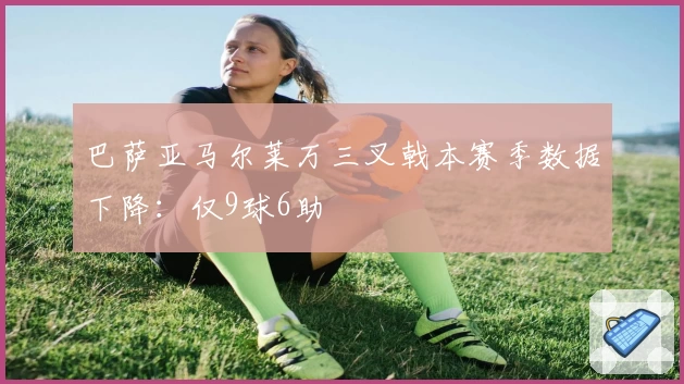 巴萨亚马尔莱万三叉戟本赛季数据下降：仅9球6助