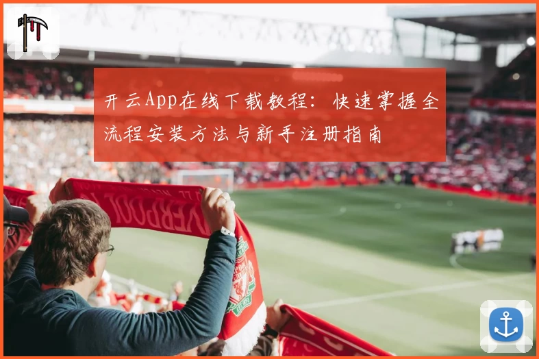 开云App在线下载教程：快速掌握全流程安装方法与新手注册指南