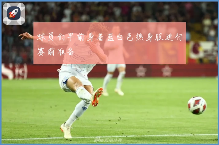 球员们早前身着蓝白色热身服进行赛前准备