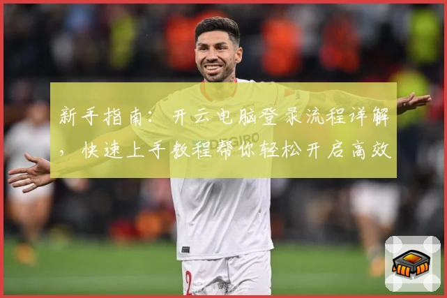 新手指南：开云电脑登录流程详解，快速上手教程帮你轻松开启高效云端体验