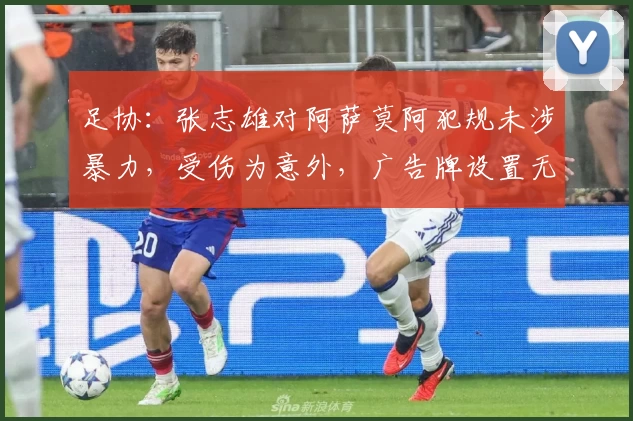 足协:张志雄对阿萨莫阿犯规未涉暴力,受伤为意外,广告牌设置无问题