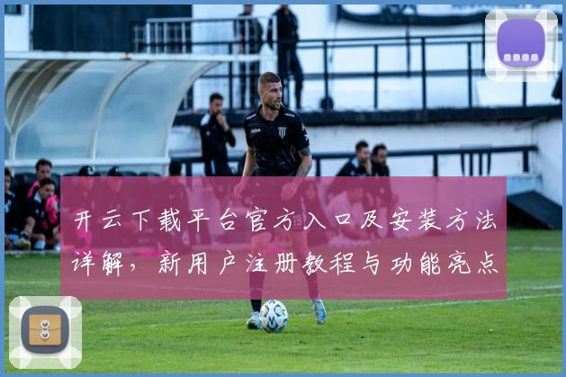 开云下载平台官方入口及安装方法详解，新用户注册教程与功能亮点全揭秘