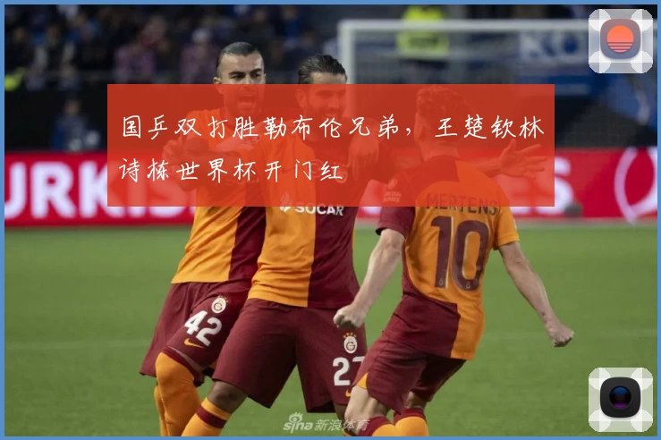 国乒双打胜勒布伦兄弟，王楚钦林诗栋世界杯开门红