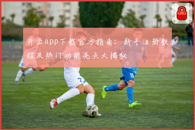 开云app下载官方指南：新手注册教程及热门功能亮点大揭秘