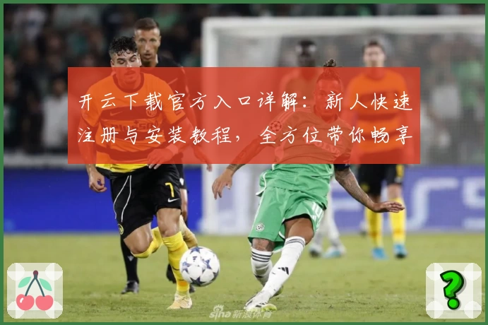 开云下载官方入口详解:新人快速注册与安装教程,全方位带你畅享使用体验