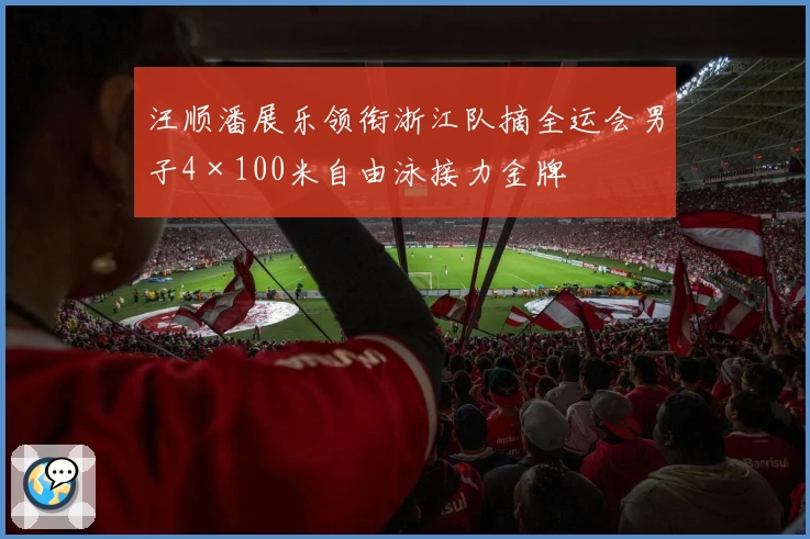 汪顺潘展乐领衔浙江队摘全运会男子4×100米自由泳接力金牌