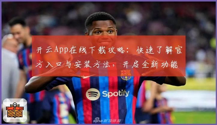 开云App在线下载攻略：快速了解官方入口与安装方法，开启全新功能体验