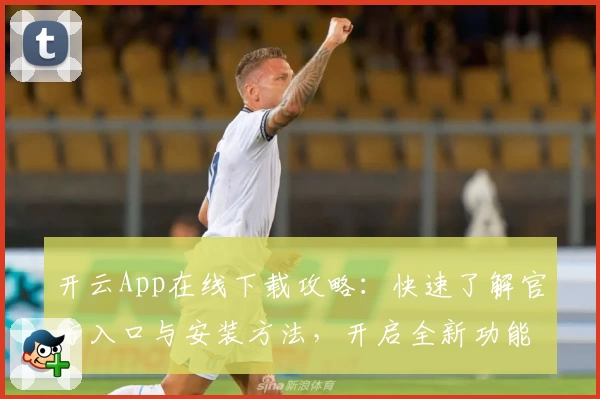 开云App在线下载攻略：快速了解官方入口与安装方法，开启全新功能体验